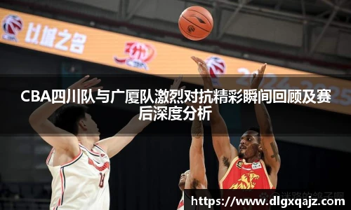 CBA四川队与广厦队激烈对抗精彩瞬间回顾及赛后深度分析