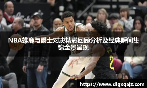 NBA雄鹿与爵士对决精彩回顾分析及经典瞬间集锦全景呈现