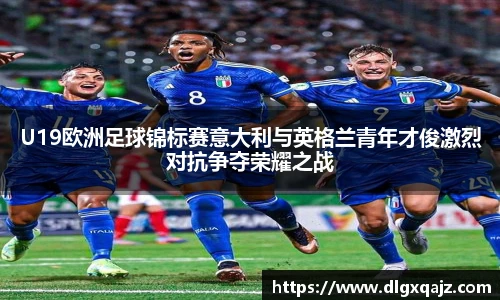 U19欧洲足球锦标赛意大利与英格兰青年才俊激烈对抗争夺荣耀之战
