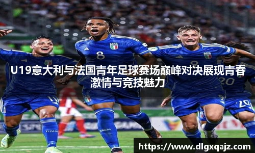 U19意大利与法国青年足球赛场巅峰对决展现青春激情与竞技魅力
