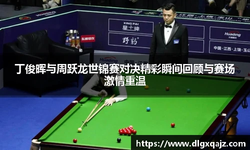 好体育丁俊晖与周跃龙世锦赛对决精彩瞬间回顾与赛场激情重温